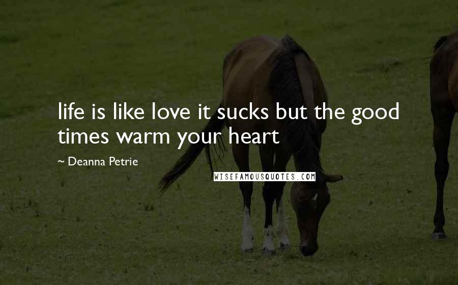 Deanna Petrie Quotes: life is like love it sucks but the good times warm your heart