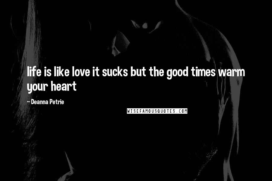 Deanna Petrie Quotes: life is like love it sucks but the good times warm your heart