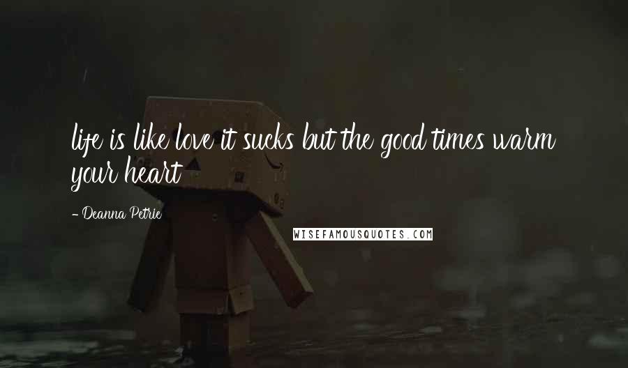 Deanna Petrie Quotes: life is like love it sucks but the good times warm your heart