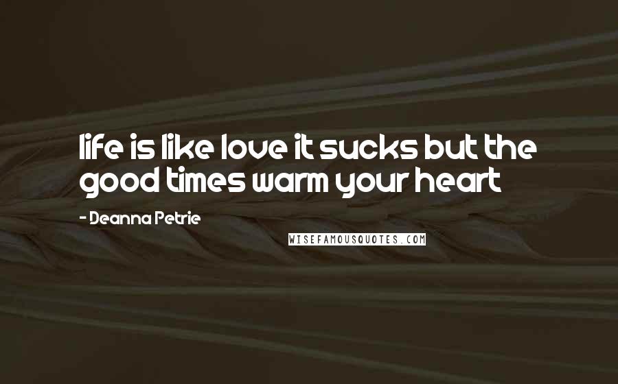 Deanna Petrie Quotes: life is like love it sucks but the good times warm your heart