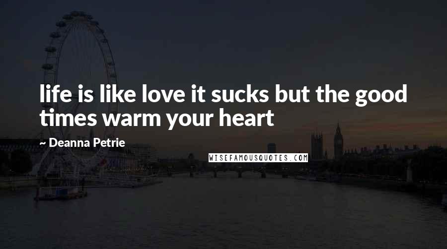 Deanna Petrie Quotes: life is like love it sucks but the good times warm your heart
