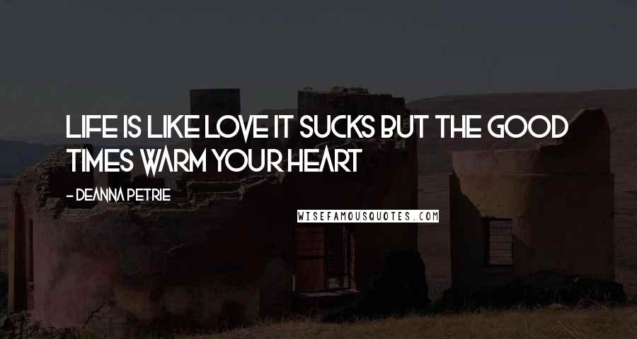 Deanna Petrie Quotes: life is like love it sucks but the good times warm your heart