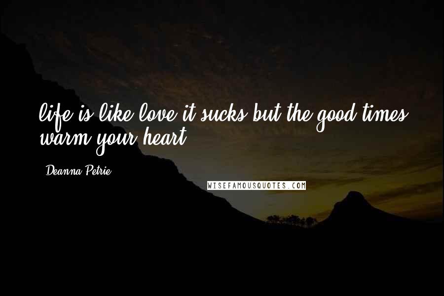 Deanna Petrie Quotes: life is like love it sucks but the good times warm your heart