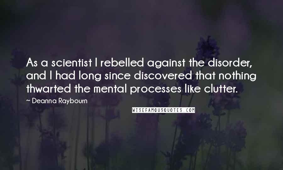 Deanna Raybourn Quotes: As a scientist I rebelled against the disorder, and I had long since discovered that nothing thwarted the mental processes like clutter.