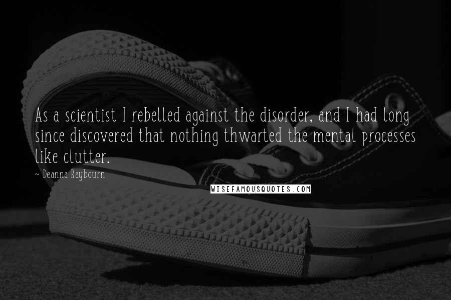 Deanna Raybourn Quotes: As a scientist I rebelled against the disorder, and I had long since discovered that nothing thwarted the mental processes like clutter.