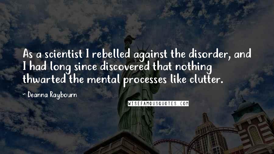 Deanna Raybourn Quotes: As a scientist I rebelled against the disorder, and I had long since discovered that nothing thwarted the mental processes like clutter.