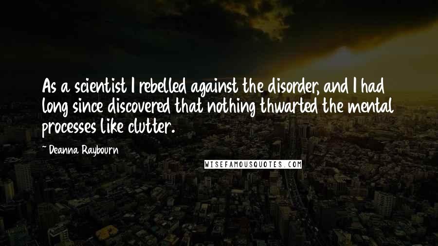 Deanna Raybourn Quotes: As a scientist I rebelled against the disorder, and I had long since discovered that nothing thwarted the mental processes like clutter.