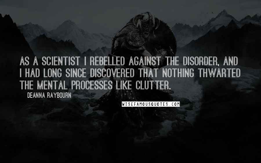 Deanna Raybourn Quotes: As a scientist I rebelled against the disorder, and I had long since discovered that nothing thwarted the mental processes like clutter.