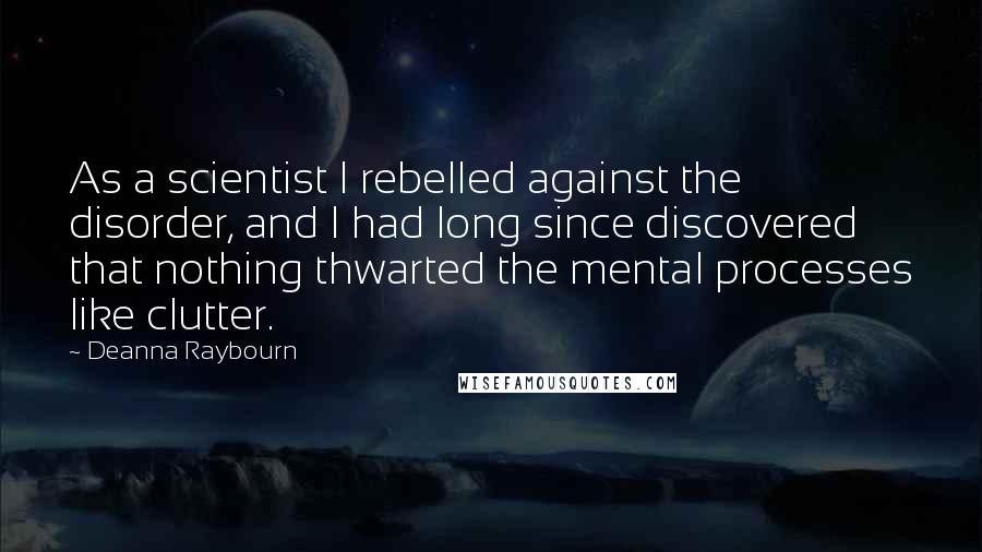 Deanna Raybourn Quotes: As a scientist I rebelled against the disorder, and I had long since discovered that nothing thwarted the mental processes like clutter.