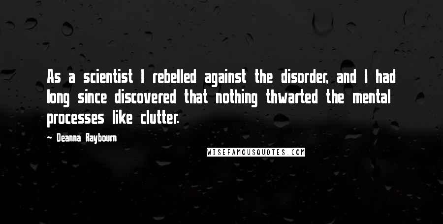 Deanna Raybourn Quotes: As a scientist I rebelled against the disorder, and I had long since discovered that nothing thwarted the mental processes like clutter.