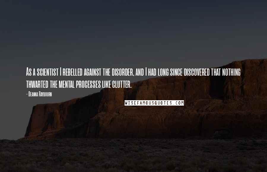 Deanna Raybourn Quotes: As a scientist I rebelled against the disorder, and I had long since discovered that nothing thwarted the mental processes like clutter.