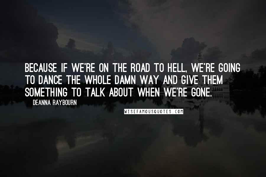 Deanna Raybourn Quotes: Because if we're on the road to hell, we're going to dance the whole damn way and give them something to talk about when we're gone.