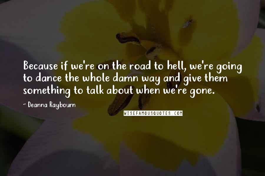 Deanna Raybourn Quotes: Because if we're on the road to hell, we're going to dance the whole damn way and give them something to talk about when we're gone.