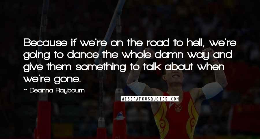 Deanna Raybourn Quotes: Because if we're on the road to hell, we're going to dance the whole damn way and give them something to talk about when we're gone.