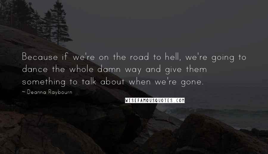 Deanna Raybourn Quotes: Because if we're on the road to hell, we're going to dance the whole damn way and give them something to talk about when we're gone.