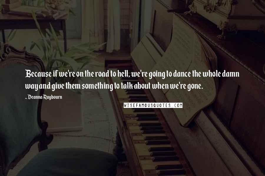 Deanna Raybourn Quotes: Because if we're on the road to hell, we're going to dance the whole damn way and give them something to talk about when we're gone.