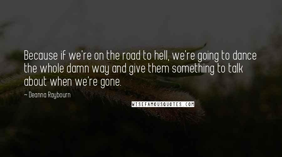 Deanna Raybourn Quotes: Because if we're on the road to hell, we're going to dance the whole damn way and give them something to talk about when we're gone.