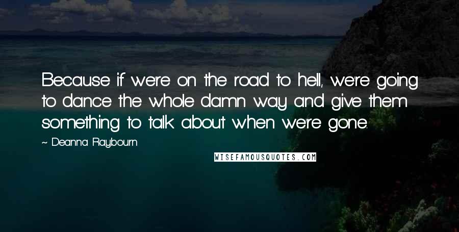 Deanna Raybourn Quotes: Because if we're on the road to hell, we're going to dance the whole damn way and give them something to talk about when we're gone.