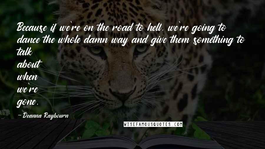 Deanna Raybourn Quotes: Because if we're on the road to hell, we're going to dance the whole damn way and give them something to talk about when we're gone.