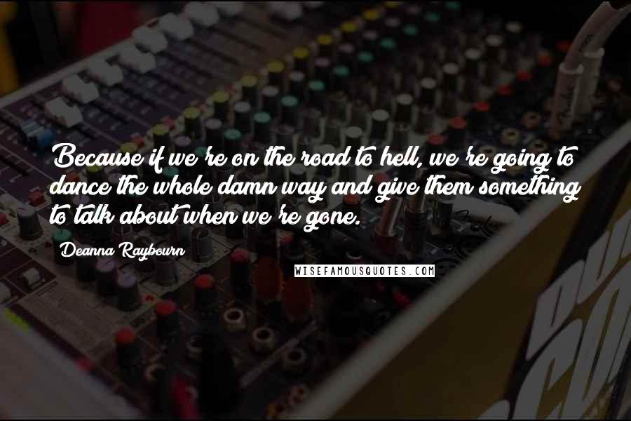 Deanna Raybourn Quotes: Because if we're on the road to hell, we're going to dance the whole damn way and give them something to talk about when we're gone.