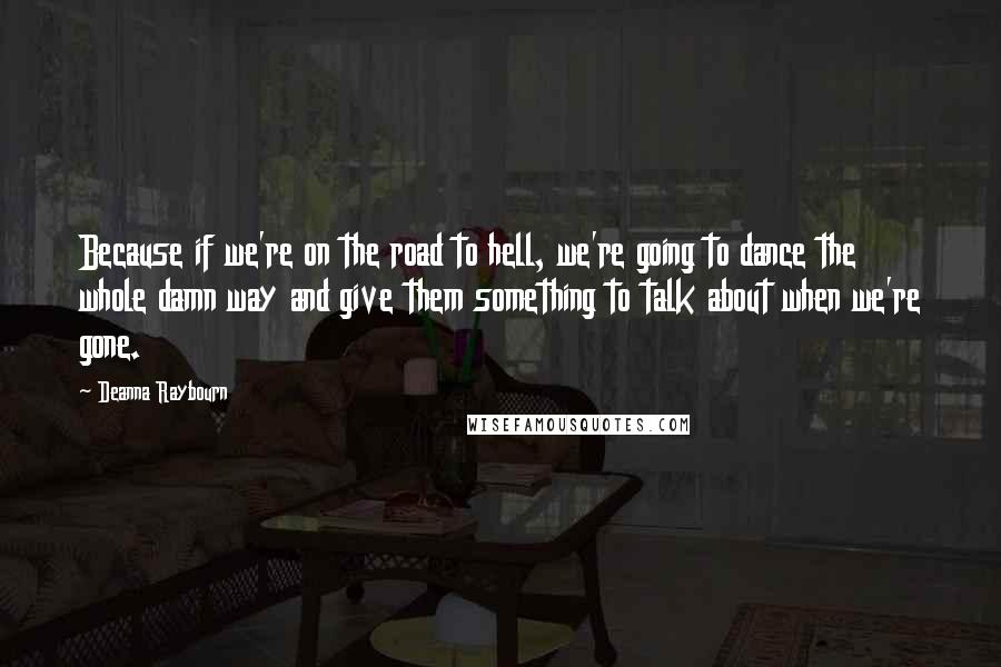 Deanna Raybourn Quotes: Because if we're on the road to hell, we're going to dance the whole damn way and give them something to talk about when we're gone.