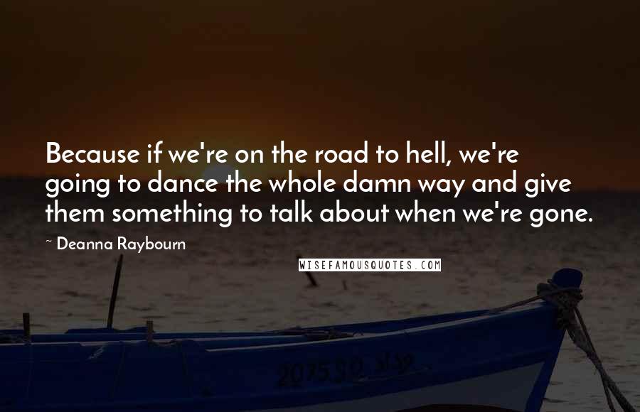 Deanna Raybourn Quotes: Because if we're on the road to hell, we're going to dance the whole damn way and give them something to talk about when we're gone.