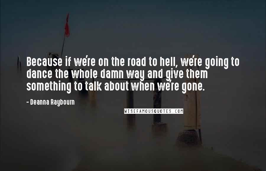 Deanna Raybourn Quotes: Because if we're on the road to hell, we're going to dance the whole damn way and give them something to talk about when we're gone.