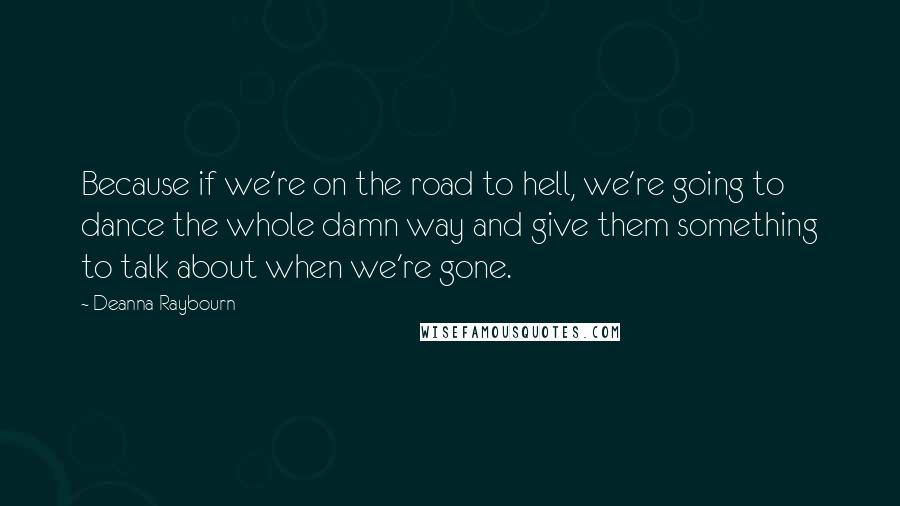 Deanna Raybourn Quotes: Because if we're on the road to hell, we're going to dance the whole damn way and give them something to talk about when we're gone.