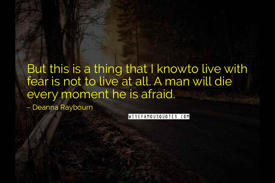 Deanna Raybourn Quotes: But this is a thing that I knowto live with fear is not to live at all. A man will die every moment he is afraid.