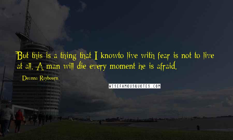 Deanna Raybourn Quotes: But this is a thing that I knowto live with fear is not to live at all. A man will die every moment he is afraid.