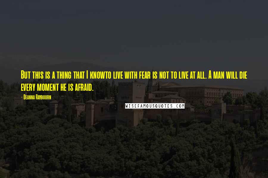 Deanna Raybourn Quotes: But this is a thing that I knowto live with fear is not to live at all. A man will die every moment he is afraid.