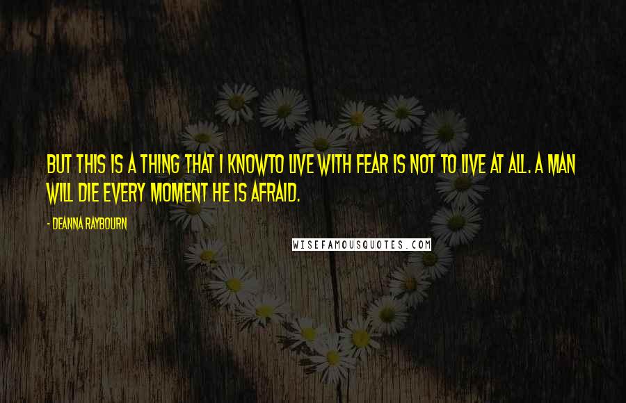 Deanna Raybourn Quotes: But this is a thing that I knowto live with fear is not to live at all. A man will die every moment he is afraid.