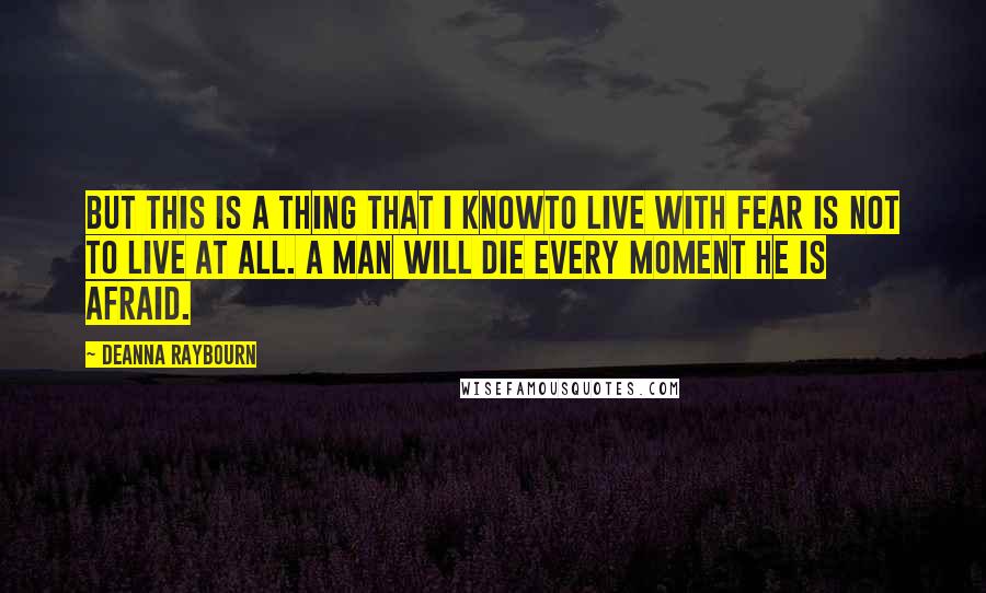 Deanna Raybourn Quotes: But this is a thing that I knowto live with fear is not to live at all. A man will die every moment he is afraid.