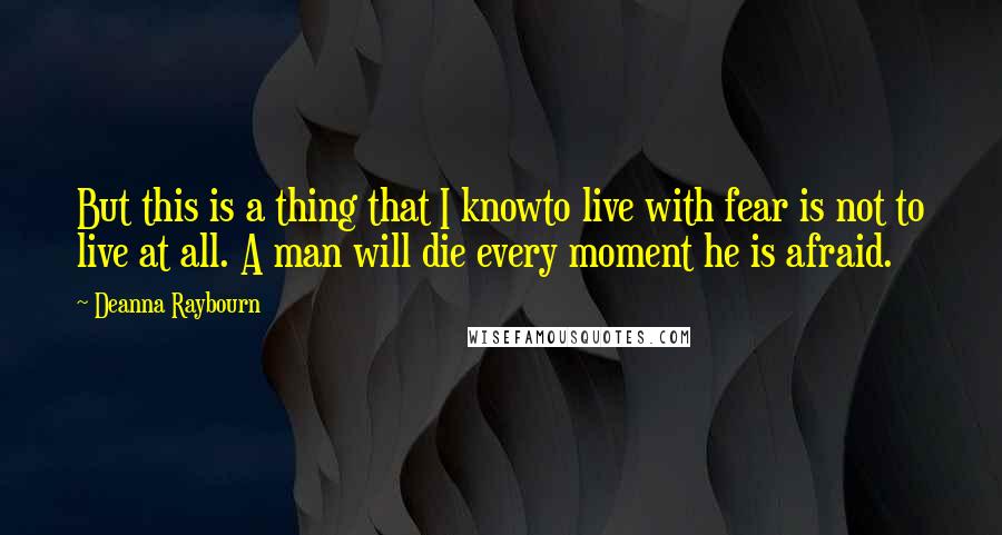 Deanna Raybourn Quotes: But this is a thing that I knowto live with fear is not to live at all. A man will die every moment he is afraid.