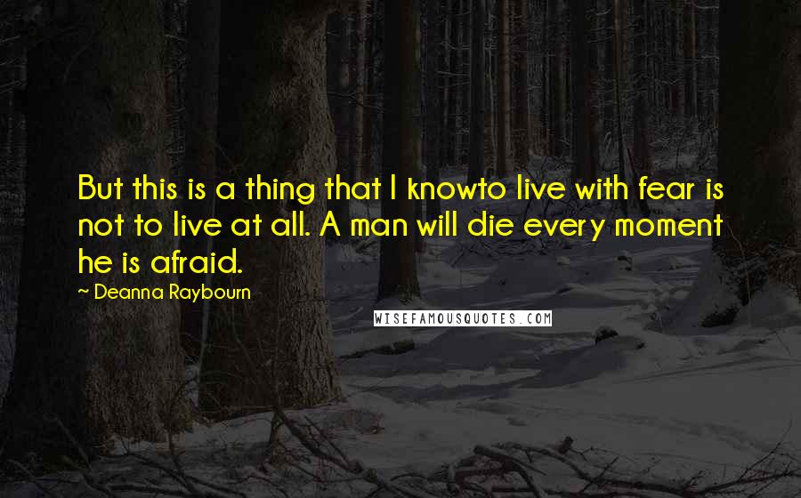 Deanna Raybourn Quotes: But this is a thing that I knowto live with fear is not to live at all. A man will die every moment he is afraid.