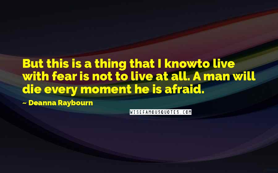 Deanna Raybourn Quotes: But this is a thing that I knowto live with fear is not to live at all. A man will die every moment he is afraid.