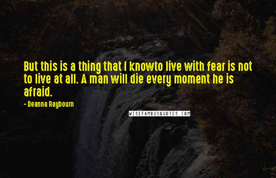 Deanna Raybourn Quotes: But this is a thing that I knowto live with fear is not to live at all. A man will die every moment he is afraid.