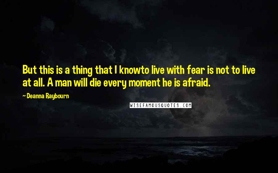 Deanna Raybourn Quotes: But this is a thing that I knowto live with fear is not to live at all. A man will die every moment he is afraid.