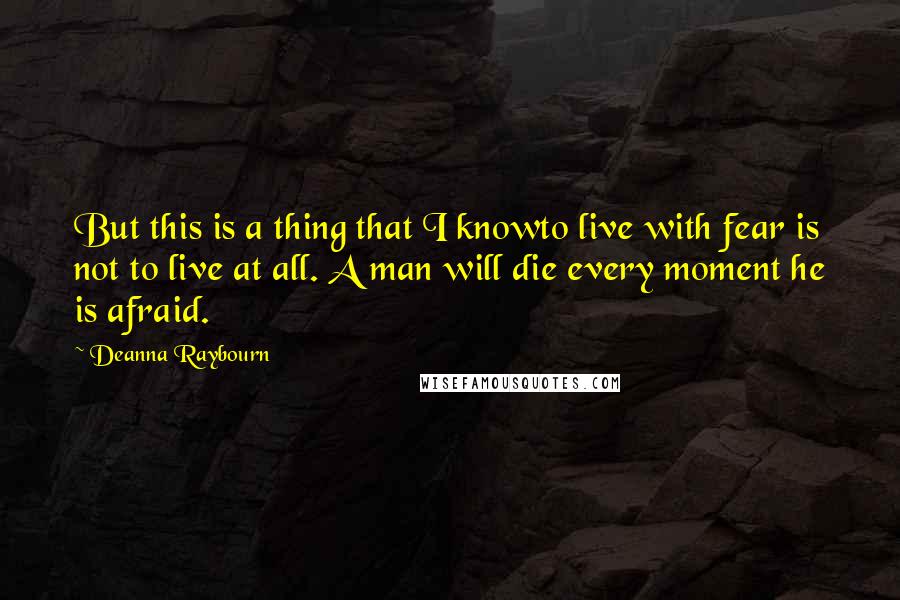 Deanna Raybourn Quotes: But this is a thing that I knowto live with fear is not to live at all. A man will die every moment he is afraid.