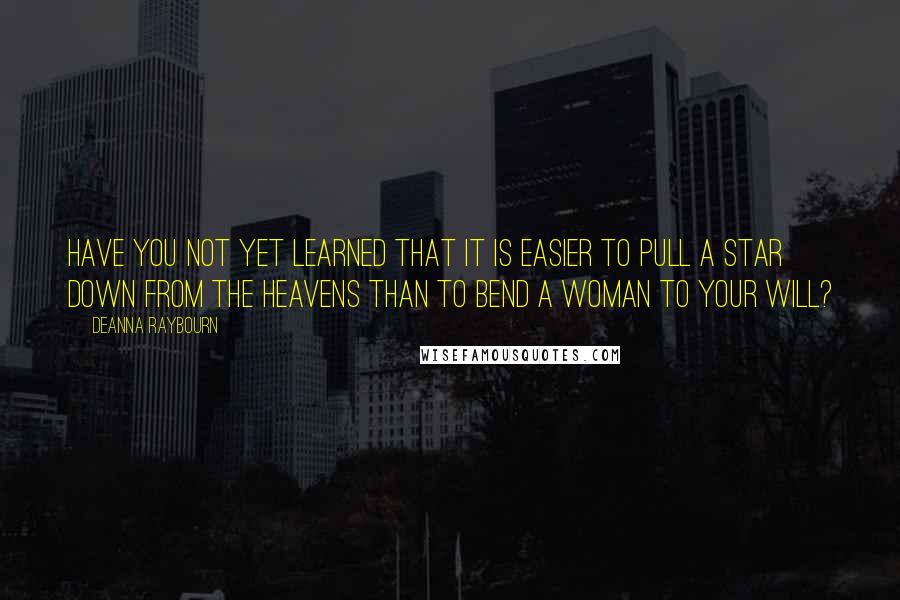 Deanna Raybourn Quotes: Have you not yet learned that it is easier to pull a star down from the heavens than to bend a woman to your will?