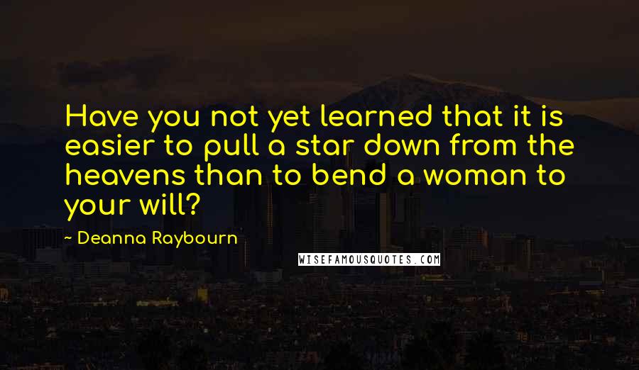 Deanna Raybourn Quotes: Have you not yet learned that it is easier to pull a star down from the heavens than to bend a woman to your will?