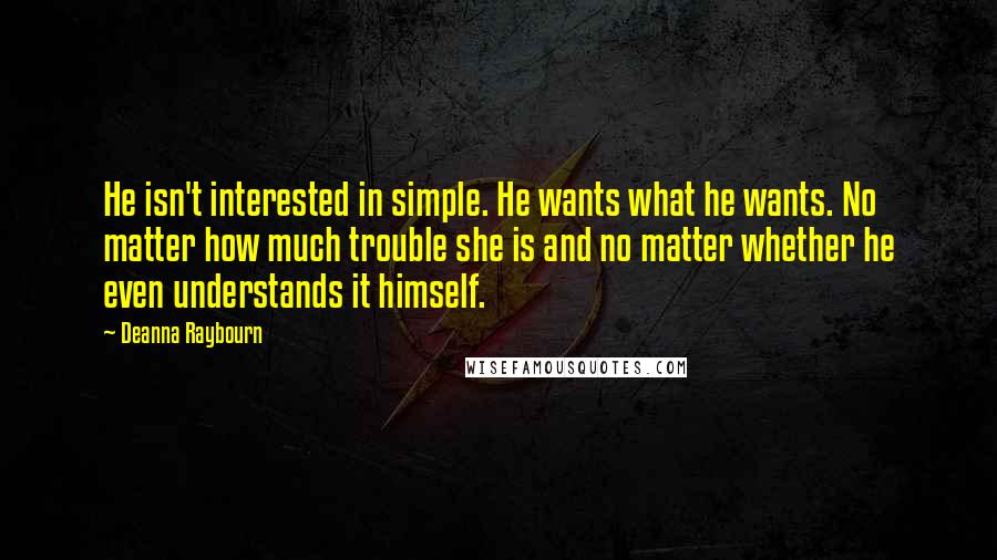 Deanna Raybourn Quotes: He isn't interested in simple. He wants what he wants. No matter how much trouble she is and no matter whether he even understands it himself.