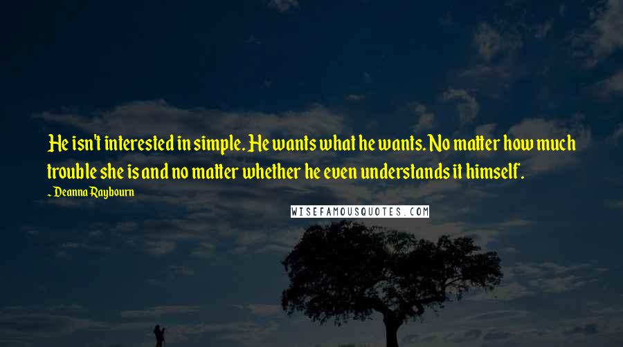 Deanna Raybourn Quotes: He isn't interested in simple. He wants what he wants. No matter how much trouble she is and no matter whether he even understands it himself.
