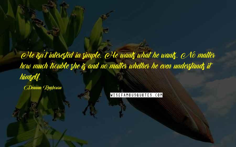 Deanna Raybourn Quotes: He isn't interested in simple. He wants what he wants. No matter how much trouble she is and no matter whether he even understands it himself.