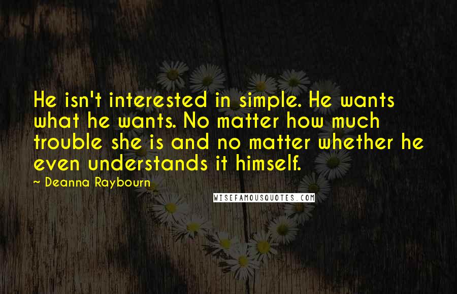 Deanna Raybourn Quotes: He isn't interested in simple. He wants what he wants. No matter how much trouble she is and no matter whether he even understands it himself.