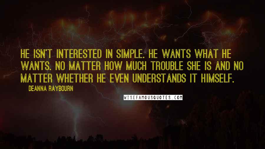 Deanna Raybourn Quotes: He isn't interested in simple. He wants what he wants. No matter how much trouble she is and no matter whether he even understands it himself.