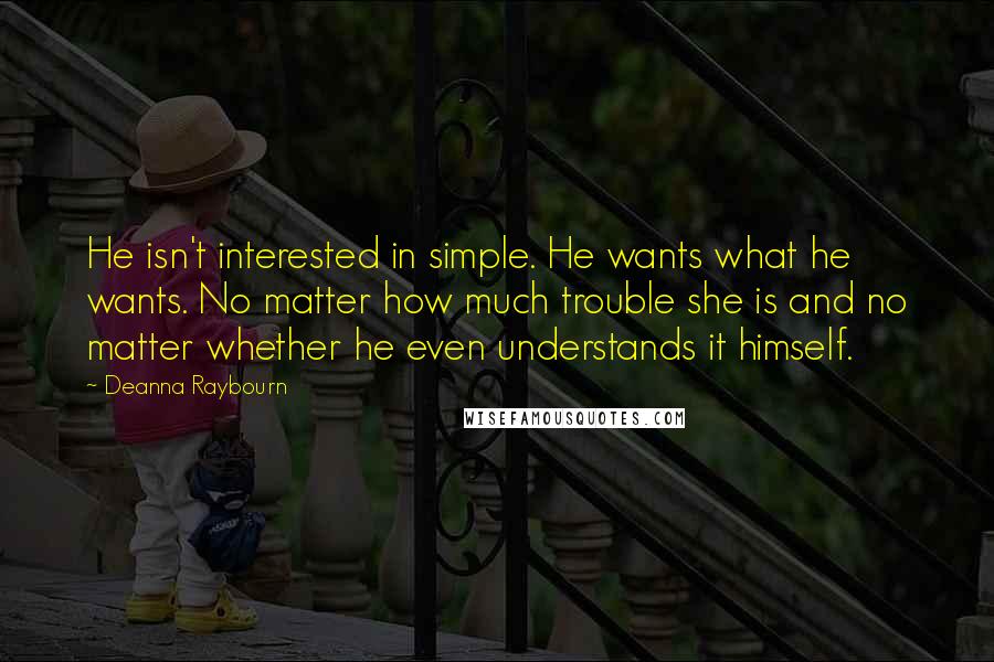 Deanna Raybourn Quotes: He isn't interested in simple. He wants what he wants. No matter how much trouble she is and no matter whether he even understands it himself.