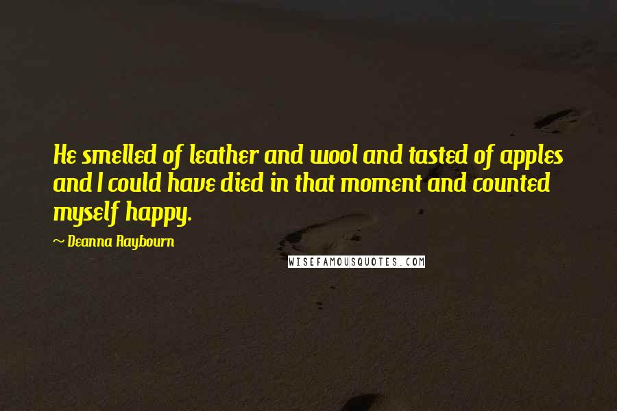 Deanna Raybourn Quotes: He smelled of leather and wool and tasted of apples and I could have died in that moment and counted myself happy.