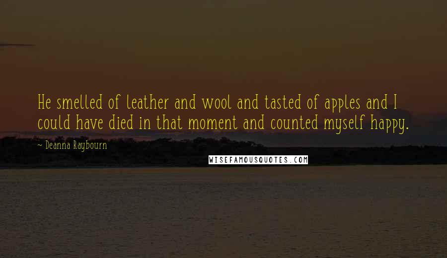 Deanna Raybourn Quotes: He smelled of leather and wool and tasted of apples and I could have died in that moment and counted myself happy.