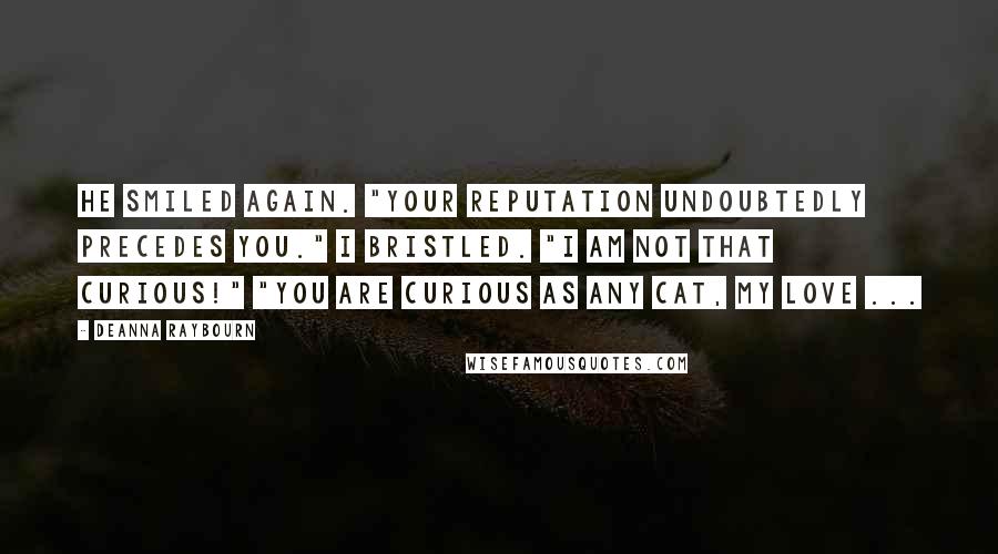 Deanna Raybourn Quotes: He smiled again. "Your reputation undoubtedly precedes you." I bristled. "I am not that curious!" "You are curious as any cat, my love ...